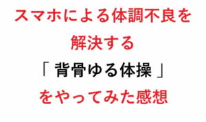 スマホによる体調不良を解決する「 背骨ゆる体操 」をやってみた感想