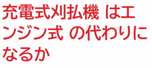 充電式刈払機 はエンジン式刈払機 の代わりになるのか?