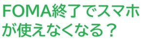 FOMA終了 で古いスマホが使えなくなる?