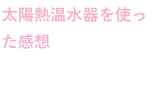 太陽熱温水器 を使った 感想