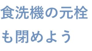 食洗機の元栓も 閉めよう