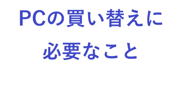 PCの買い替え に必要なこと