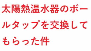 太陽熱温水器 の ボールタップ を交換してもらった件