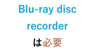 Blu-ray disc recorderは必要