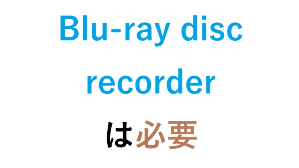 Blu-ray disc recorderは必要