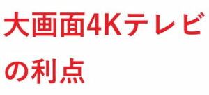 大画面4Kテレビ の利点