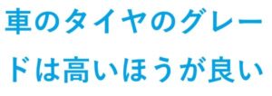 車のタイヤのグレード は高いほうが良い