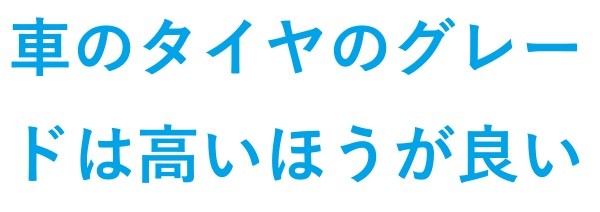 車のタイヤのグレード は高いほうが良い