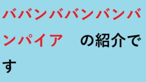 ババンババンバンバンパイア の紹介です
