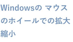 Windowsの マウスのホイールでの拡大縮小