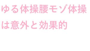 ゆる体操 腰モゾ体操 は意外と効果的