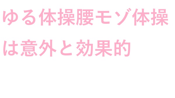 ゆる体操 腰モゾ 体操は意外と効果的