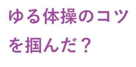 ゆる体操 の コツ を掴んだ？