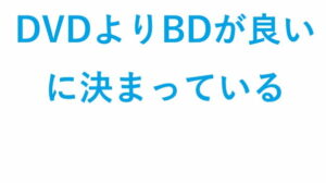 DVDよりBDが良い に決まっている