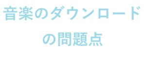 音楽のダウンロードの問題点