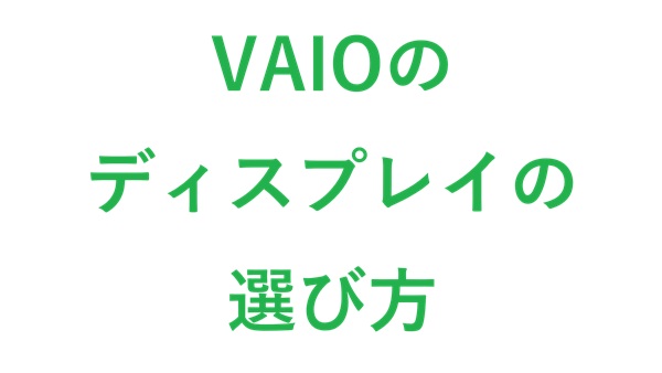 VAIOのディスプレイの選び方