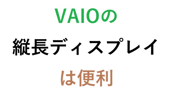 VAIOの縦長ディスプレイ は便利