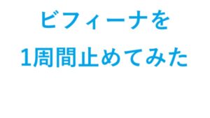 ビフィーナSを一週間止めてみた