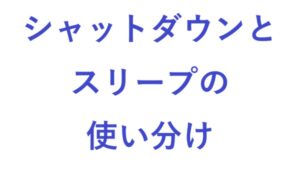 シャットダウンとスリープの使い分け