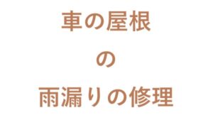 車の屋根の雨漏りの修理