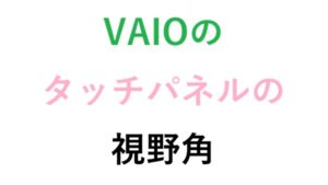 VAIOのタッチパネルの視野角