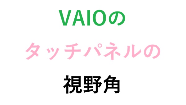 VAIOのタッチパネルの視野角