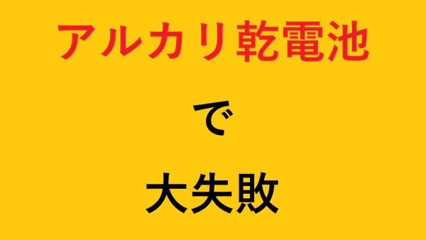 アルカリ乾電池で大失敗