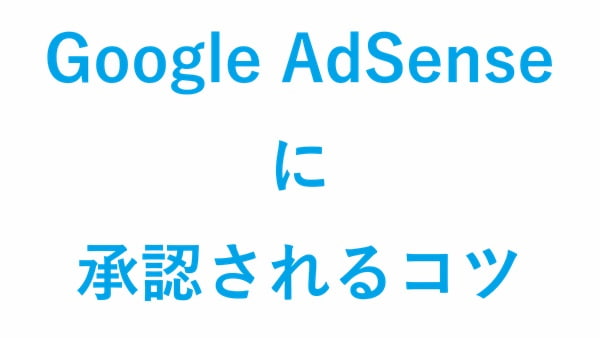 Google AdSenseに承認されるコツ