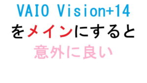 VAIO Vision+14をメインにすると意外に良い