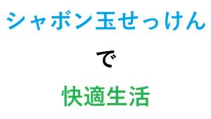 シャボン玉せっけんで快適生活