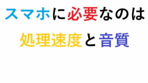 スマホに必要なのは処理速度と音質