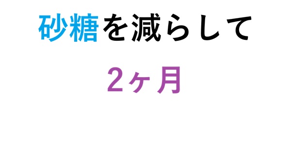砂糖を減らして2ヶ月