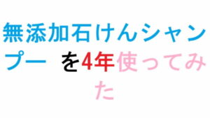 無添加石けんシャンプー を4年使ってみた