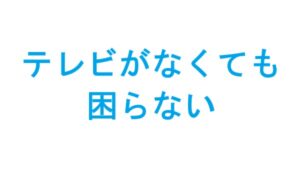 テレビがなくても困らないテレビがなくても困らない