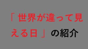 「 世界が違って見える日 」の紹介