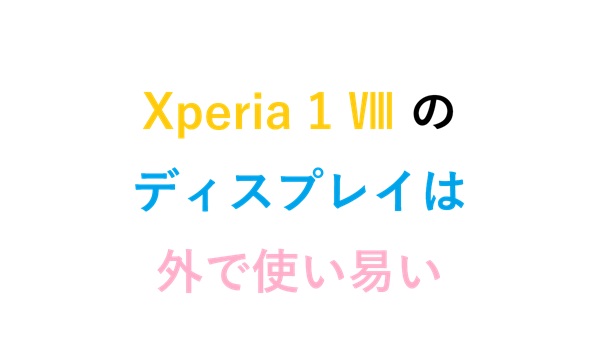 Xperia 1 Ⅷ の ディスプレイ は外で使い易い
