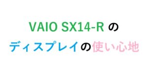 VAIO SX14-R のディスプレイの使い心地