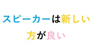 スピーカーは新しい方が良い