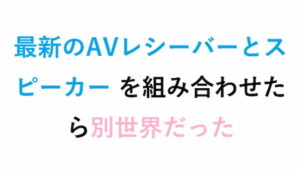 最新のAVレシーバーとスピーカー を組み合わせたら別世界だった